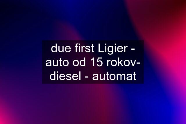 due first Ligier - auto od 15 rokov- diesel - automat