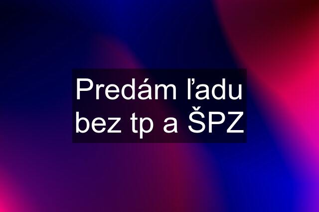 Predám ľadu bez tp a ŠPZ