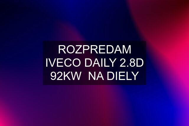 ROZPREDAM IVECO DAILY 2.8D 92KW  NA DIELY