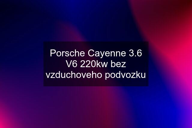 Porsche Cayenne 3.6 V6 220kw bez vzduchoveho podvozku