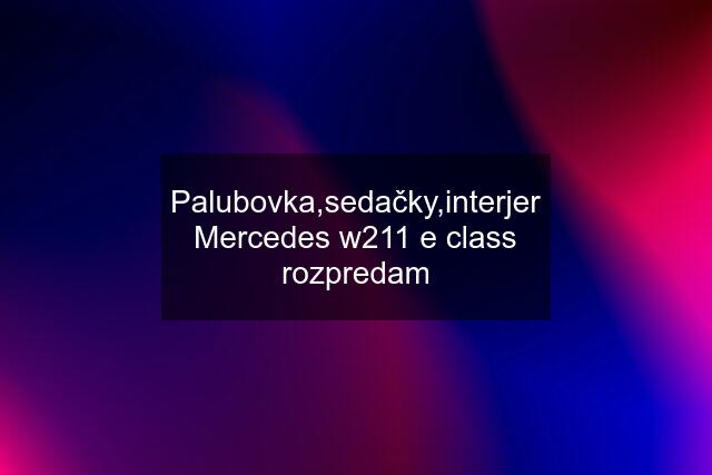 Palubovka,sedačky,interjer Mercedes w211 e class rozpredam