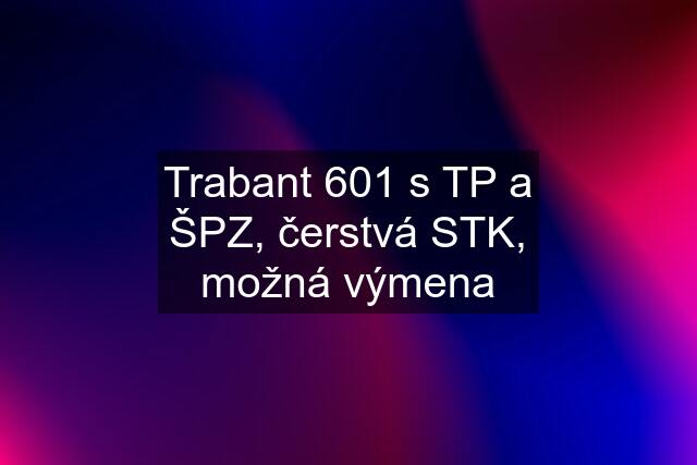 Trabant 601 s TP a ŠPZ, čerstvá STK, možná výmena