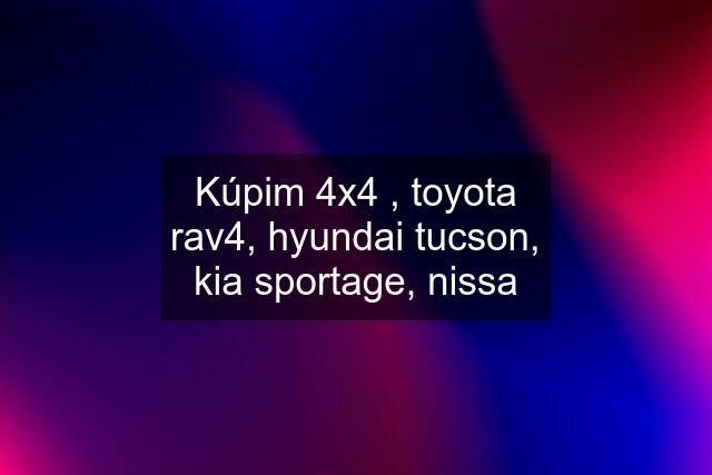 Kúpim 4x4 , toyota rav4, hyundai tucson, kia sportage, nissa