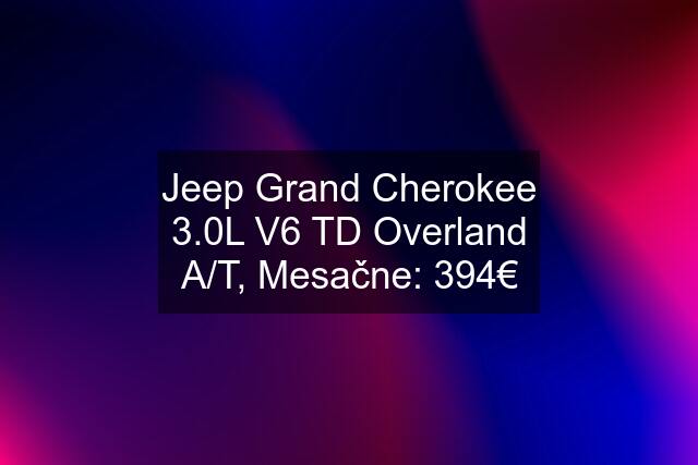 Jeep Grand Cherokee 3.0L V6 TD Overland A/T, Mesačne: 394€