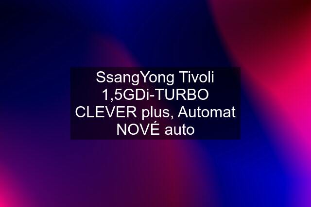 SsangYong Tivoli 1,5GDi-TURBO CLEVER plus, Automat NOVÉ auto