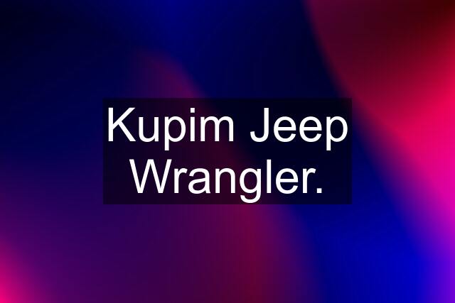 Kupim Jeep Wrangler.