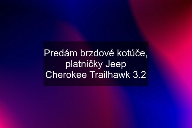 Predám brzdové kotúče, platničky Jeep Cherokee Trailhawk 3.2