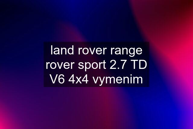 land rover range rover sport 2.7 TD V6 4x4 vymenim