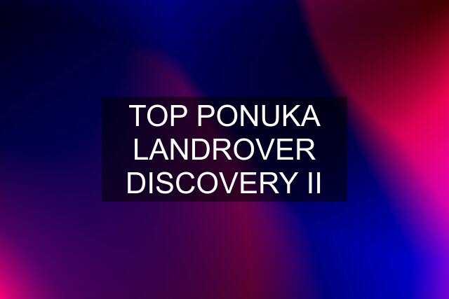 TOP PONUKA LANDROVER DISCOVERY II