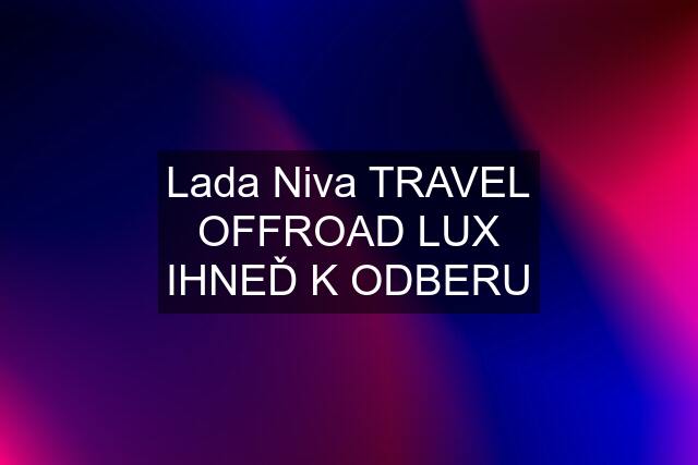 Lada Niva TRAVEL OFFROAD LUX IHNEĎ K ODBERU