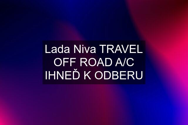 Lada Niva TRAVEL OFF ROAD A/C IHNEĎ K ODBERU