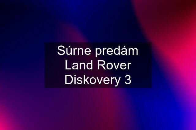 Súrne predám Land Rover Diskovery 3