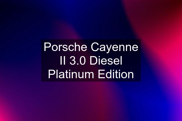 Porsche Cayenne II 3.0 Diesel Platinum Edition