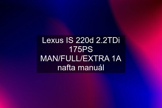 Lexus IS 220d 2.2TDi 175PS MAN/FULL/EXTRA 1A nafta manuál