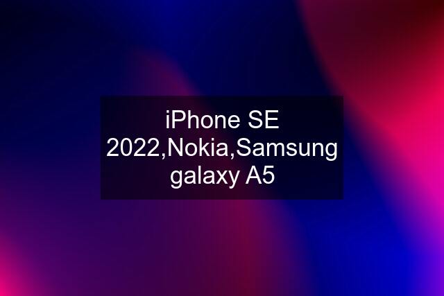 iPhone SE 2022,Nokia,Samsung galaxy A5