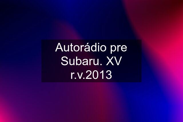 Autorádio pre Subaru. XV r.v.2013