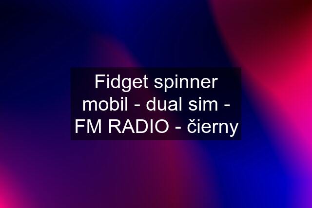 Fidget spinner mobil - dual sim - FM RADIO - čierny