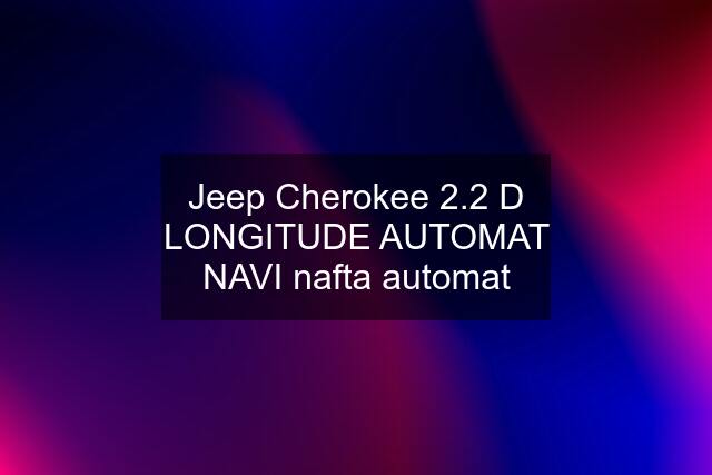 Jeep Cherokee 2.2 D LONGITUDE AUTOMAT NAVI nafta automat