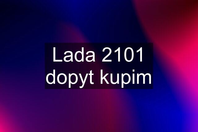 Lada 2101 dopyt kupim