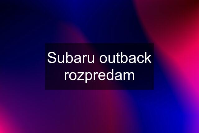 Subaru outback rozpredam