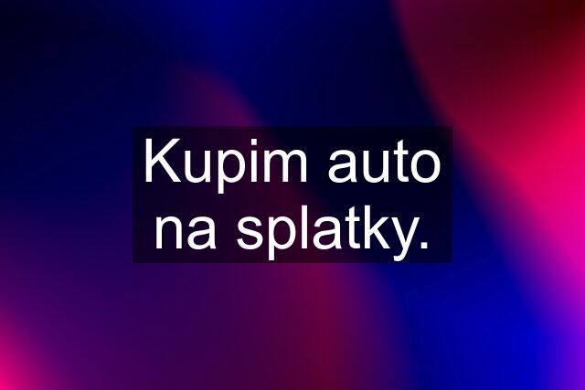 Kupim auto na splatky.