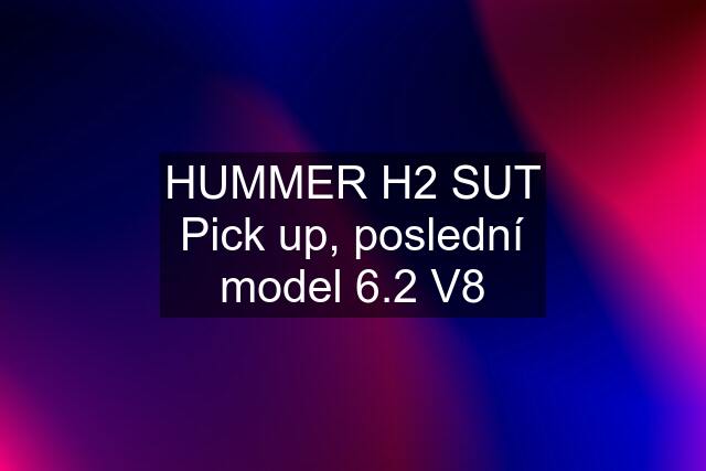 HUMMER H2 SUT Pick up, poslední model 6.2 V8