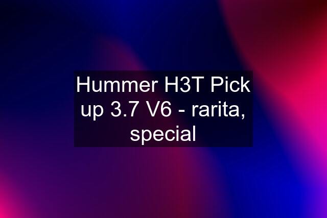 Hummer H3T Pick up 3.7 V6 - rarita, special