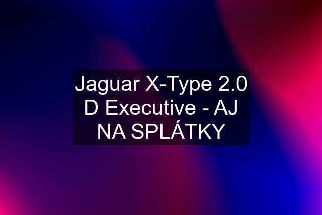 Jaguar X-Type 2.0 D Executive - AJ NA SPLÁTKY