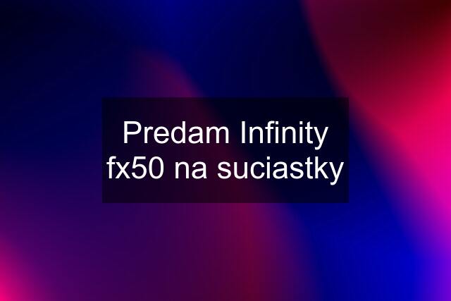 Predam Infinity fx50 na suciastky