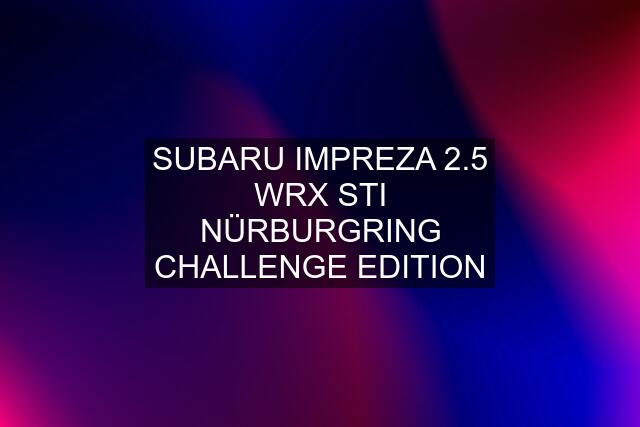 SUBARU IMPREZA 2.5 WRX STI NÜRBURGRING CHALLENGE EDITION