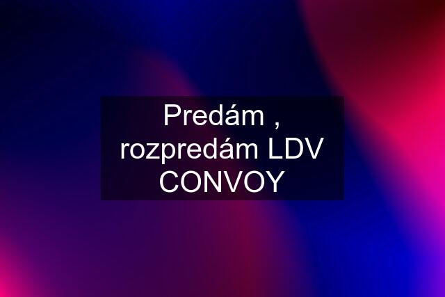 Predám , rozpredám LDV CONVOY