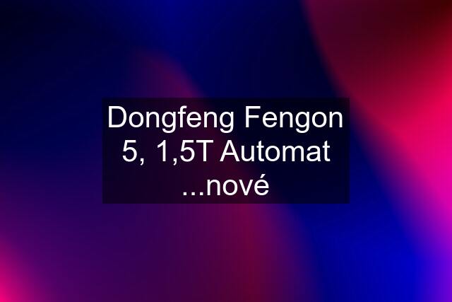 Dongfeng Fengon 5, 1,5T Automat ...nové