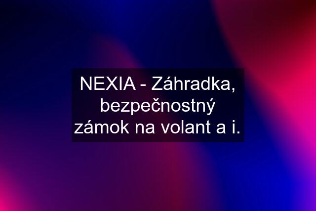 NEXIA - Záhradka, bezpečnostný zámok na volant a i.