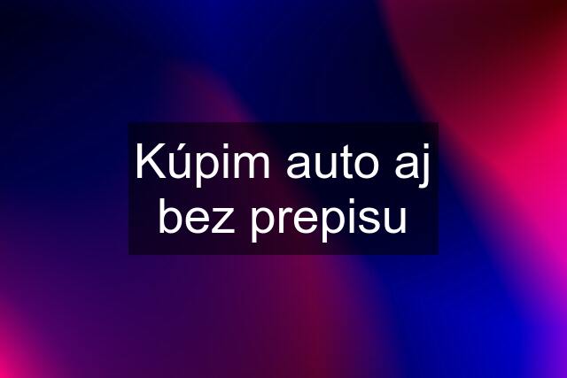 Kúpim auto aj bez prepisu