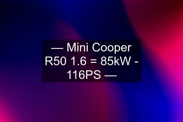 — Mini Cooper R50 1.6 = 85kW - 116PS —