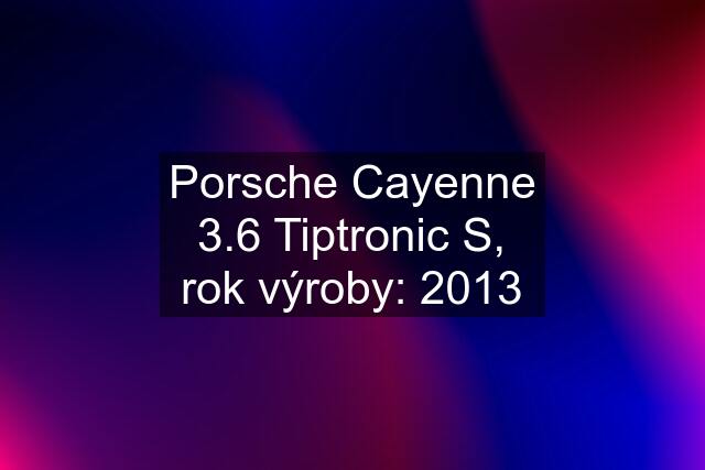 Porsche Cayenne 3.6 Tiptronic S, rok výroby: 2013