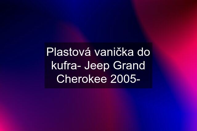 Plastová vanička do kufra- Jeep Grand Cherokee 2005-