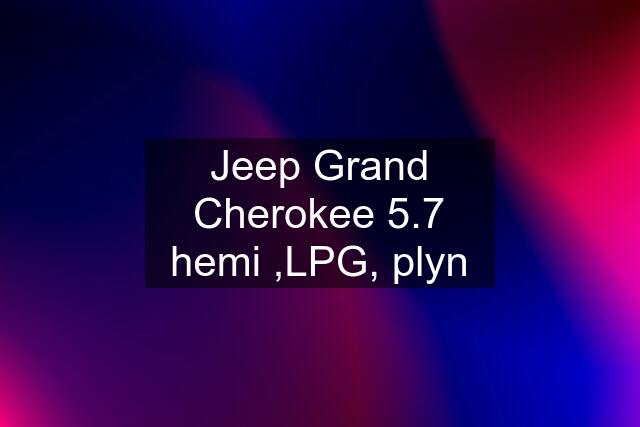 Jeep Grand Cherokee 5.7 hemi ,LPG, plyn