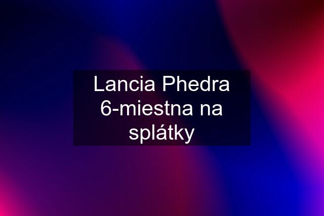 Lancia Phedra 6-miestna na splátky