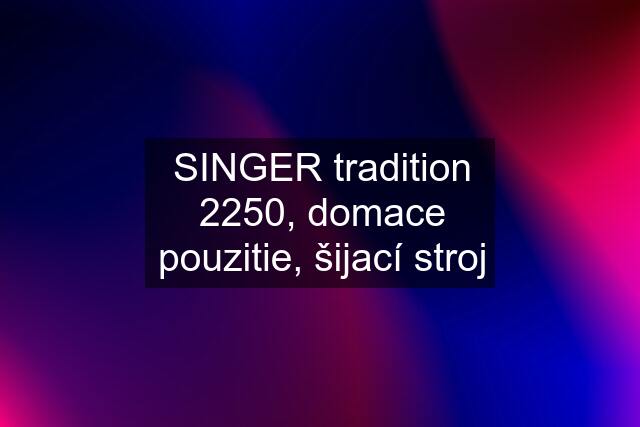 SINGER tradition 2250, domace pouzitie, šijací stroj