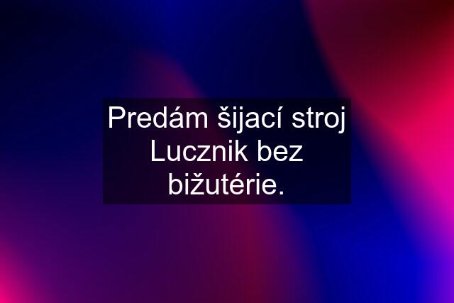 Predám šijací stroj Lucznik bez bižutérie.