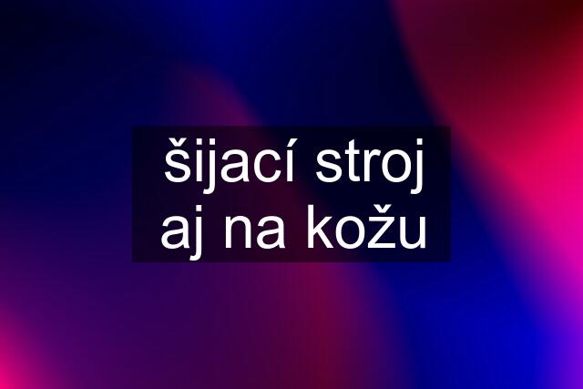 šijací stroj aj na kožu