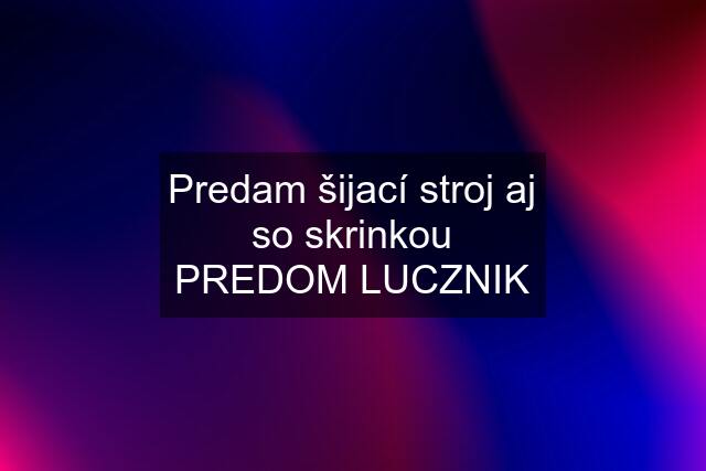 Predam šijací stroj aj so skrinkou PREDOM LUCZNIK