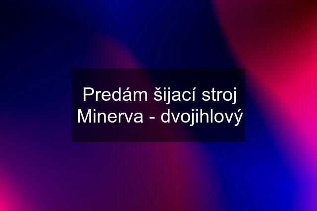 Predám šijací stroj Minerva - dvojihlový