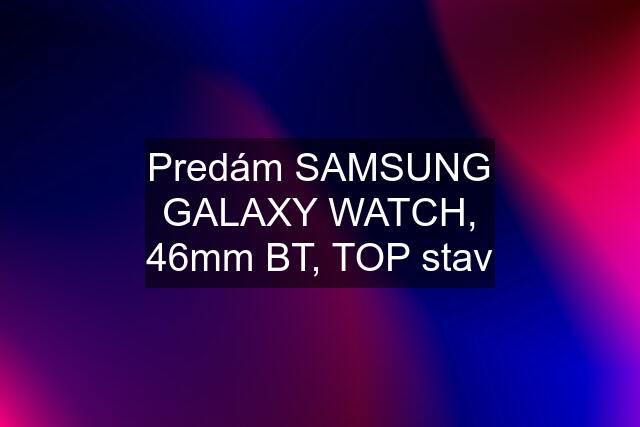 Predám SAMSUNG GALAXY WATCH, 46mm BT, TOP stav