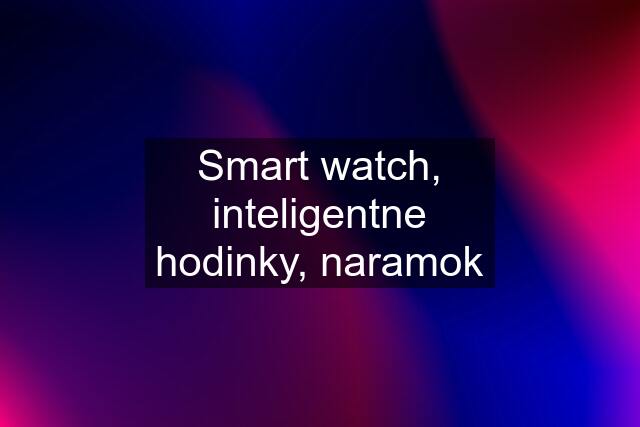 Smart watch, inteligentne hodinky, naramok