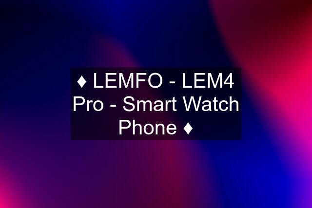 ♦️ LEMFO - LEM4 Pro - Smart Watch Phone ♦️