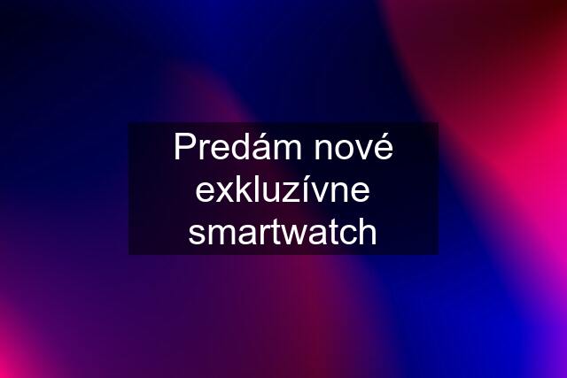Predám nové exkluzívne smartwatch