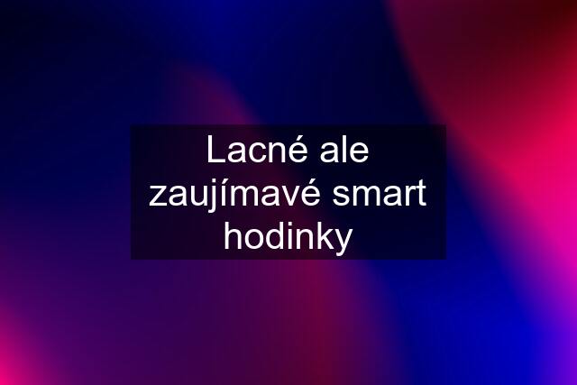 Lacné ale zaujímavé smart hodinky