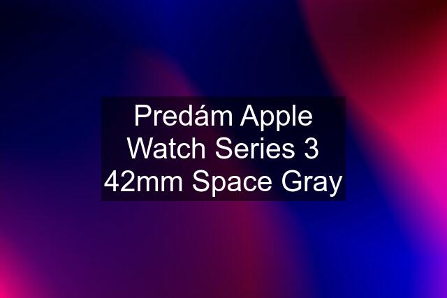 Predám Apple Watch Series 3 42mm Space Gray